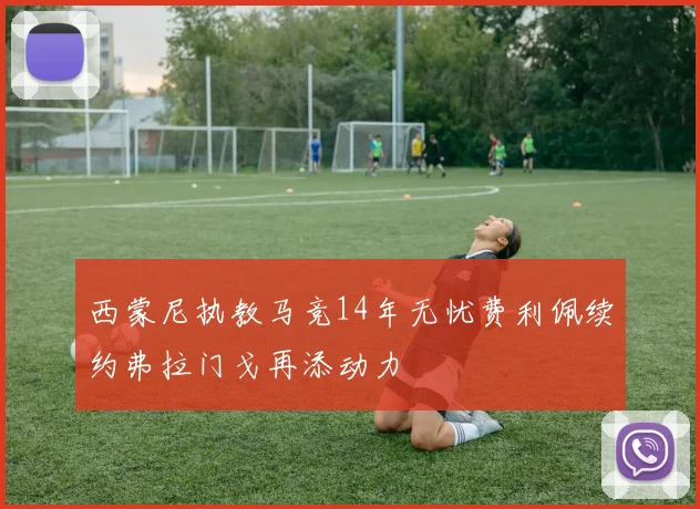 西蒙尼执教马竞14年无忧费利佩续约弗拉门戈再添动力