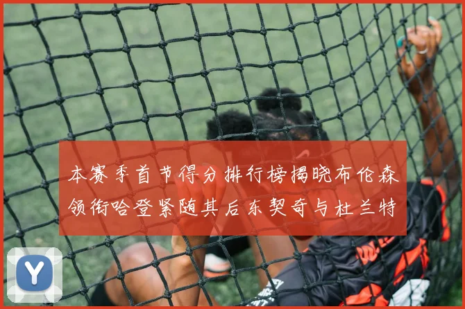 本赛季首节得分排行榜揭晓布伦森领衔哈登紧随其后东契奇与杜兰特表现不俗