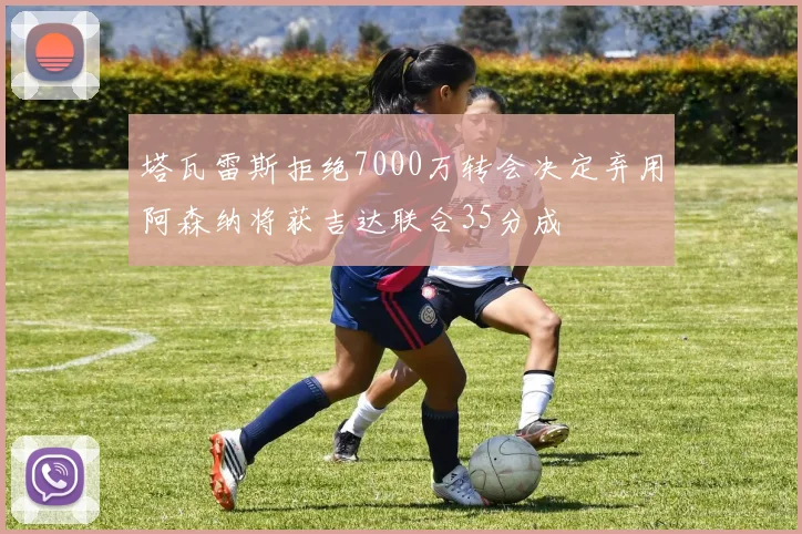 塔瓦雷斯拒绝7000万转会决定弃用阿森纳将获吉达联合35分成