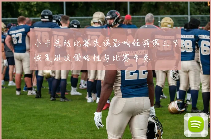 小卡总结比赛失误影响强调第三节恢复进攻侵略性与比赛节奏