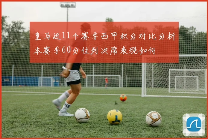 皇马近11个赛季西甲积分对比分析本赛季60分位列次席表现如何