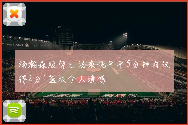 杨瀚森短暂出场表现平平5分钟内仅得2分1篮板令人遗憾