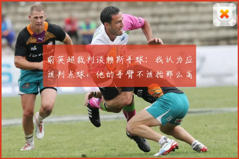 前英超裁判谈赖斯手球：我认为应该判点球，他的手臂不该抬那么高