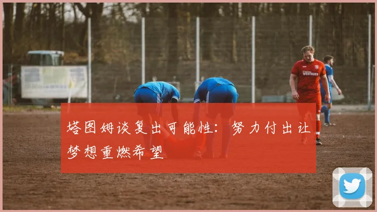 塔图姆谈复出可能性:努力付出让梦想重燃希望