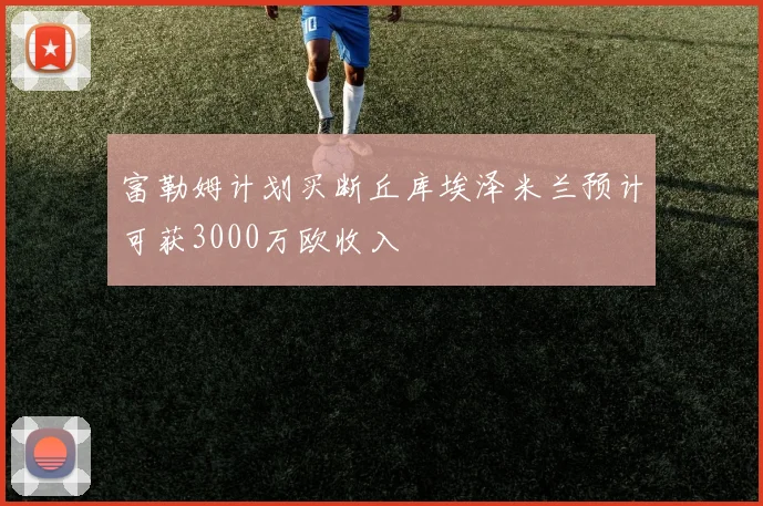 富勒姆计划买断丘库埃泽米兰预计可获3000万欧收入