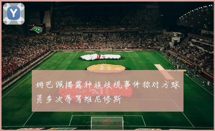 姆巴佩揭露种族歧视事件称对方球员多次辱骂维尼修斯