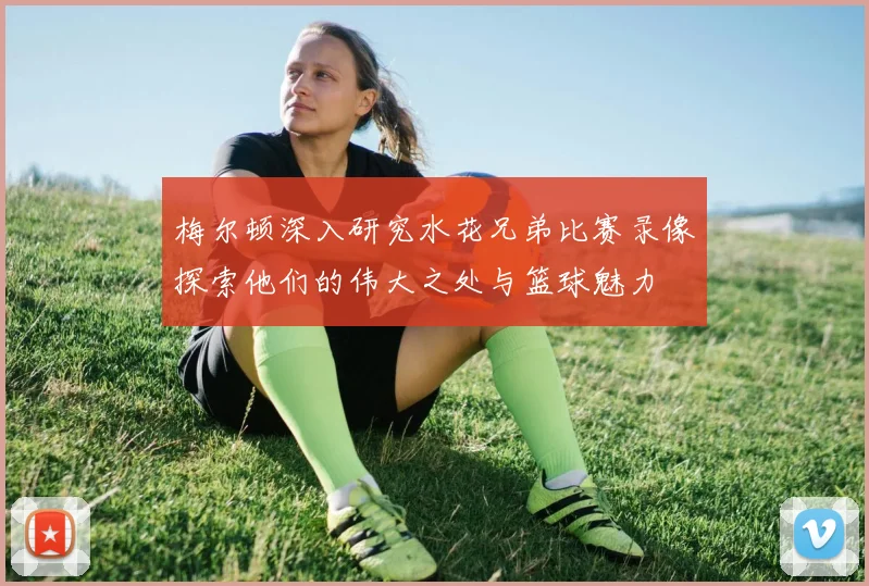 梅尔顿深入研究水花兄弟比赛录像探索他们的伟大之处与篮球魅力