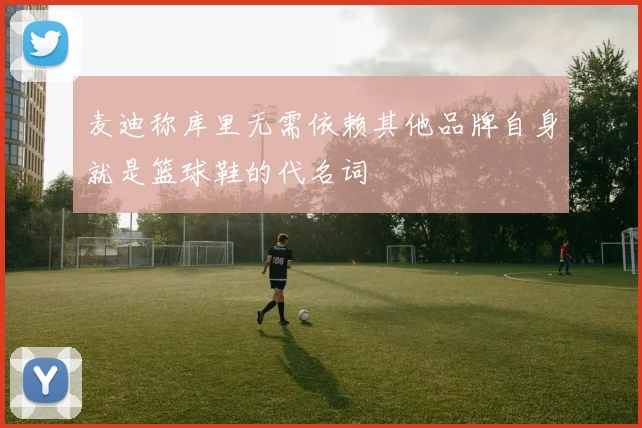 麦迪称库里无需依赖其他品牌自身就是篮球鞋的代名词