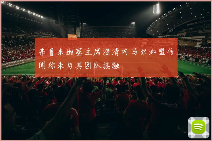 弗鲁米嫩塞主席澄清内马尔加盟传闻称未与其团队接触