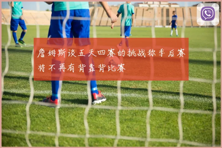詹姆斯谈五天四赛的挑战称季后赛将不再有背靠背比赛