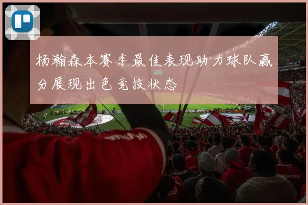 杨瀚森本赛季最佳表现助力球队赢分展现出色竞技状态