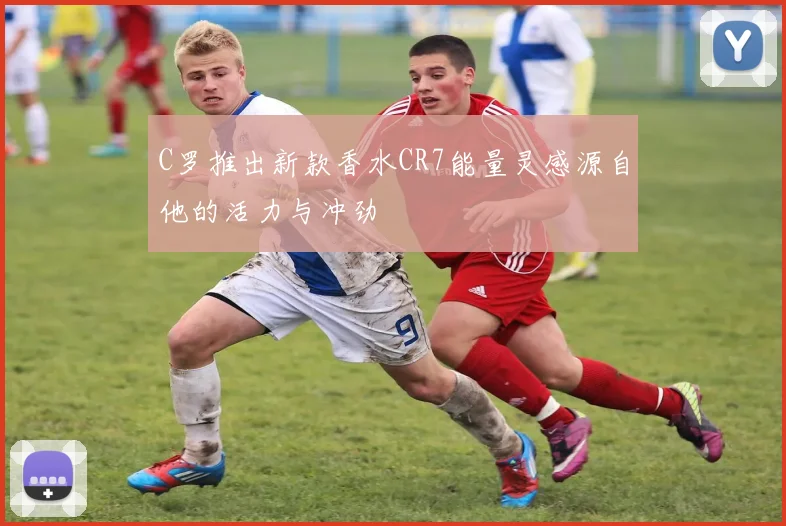 C罗推出新款香水CR7能量灵感源自他的活力与冲劲