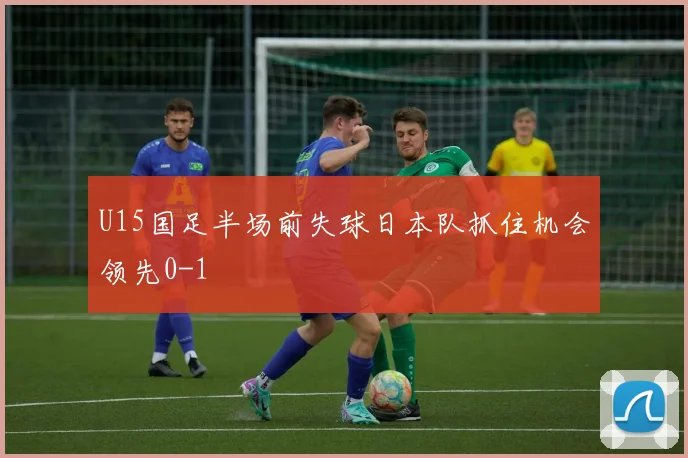 U15国足半场前失球日本队抓住机会领先0-1