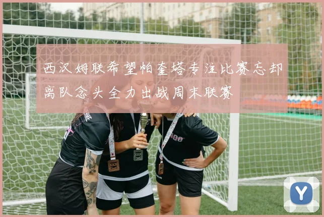 西汉姆联希望帕奎塔专注比赛忘却离队念头全力出战周末联赛