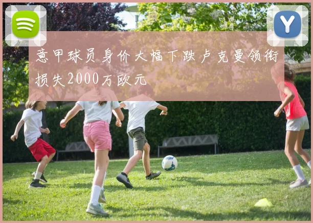 意甲球员身价大幅下跌卢克曼领衔损失2000万欧元