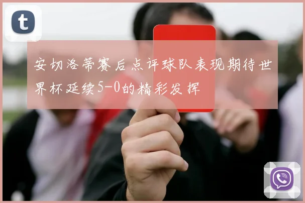 安切洛蒂赛后点评球队表现期待世界杯延续5-0的精彩发挥
