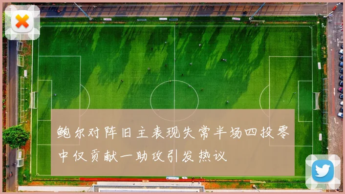 鲍尔对阵旧主表现失常半场四投零中仅贡献一助攻引发热议
