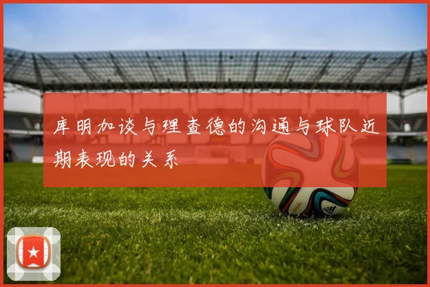 库明加谈与理查德的沟通与球队近期表现的关系