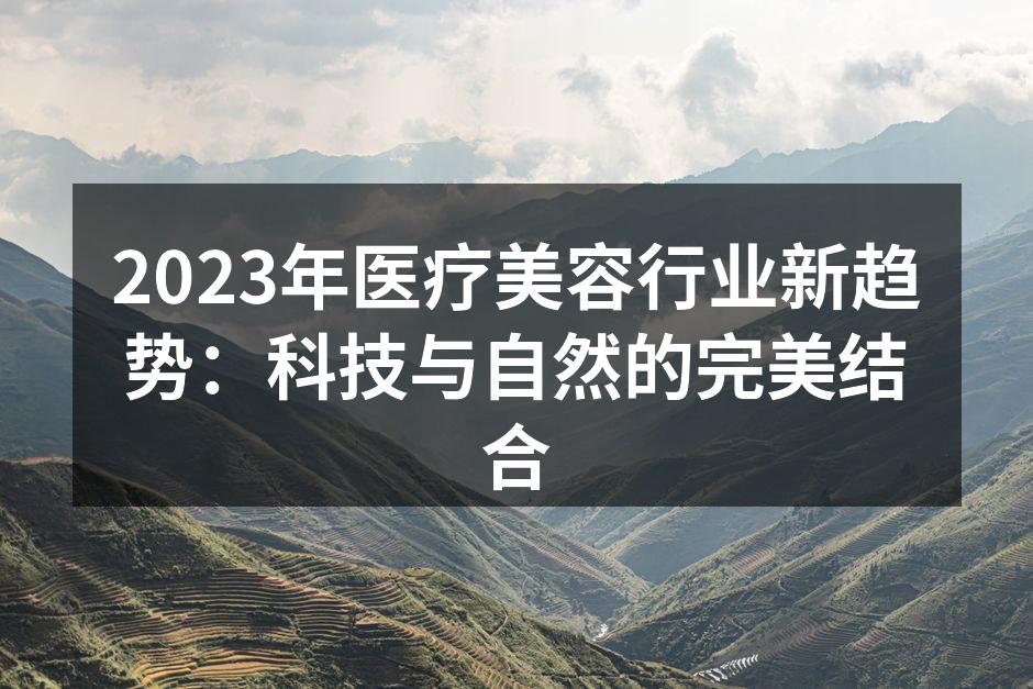 2023年医疗美容行业新趋势：科技与自然