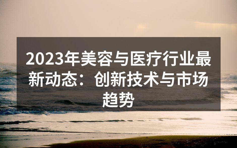 2023年美容与医疗行业最新动态：创新技